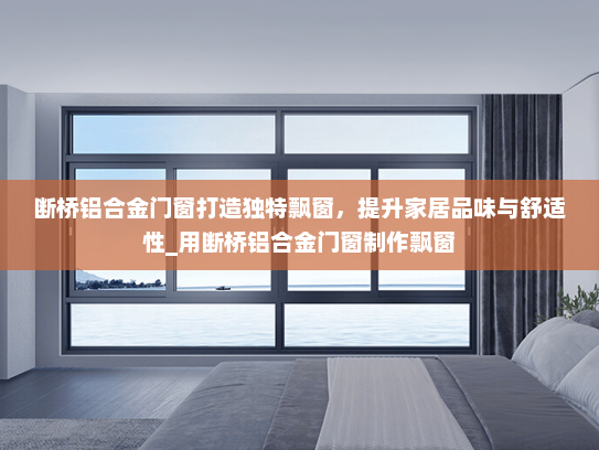 断桥铝合金门窗打造独特飘窗，提升家居品味与舒适性_用断桥铝合金门窗制作飘窗