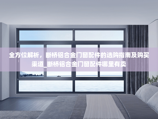 全方位解析，断桥铝合金门窗配件的选购指南及购买渠道_断桥铝合金门窗配件哪里有卖