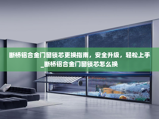 断桥铝合金门窗锁芯更换指南，安全升级，轻松上手_断桥铝合金门窗锁芯怎么换
