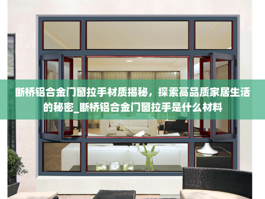 断桥铝合金门窗拉手材质揭秘，探索高品质家居生活的秘密_断桥铝合金门窗拉手是什么材料