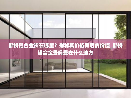 断桥铝合金贵在哪里？揭秘其价格背后的价值_断桥铝合金贵吗贵在什么地方