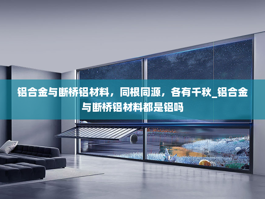 铝合金与断桥铝材料，同根同源，各有千秋_铝合金与断桥铝材料都是铝吗