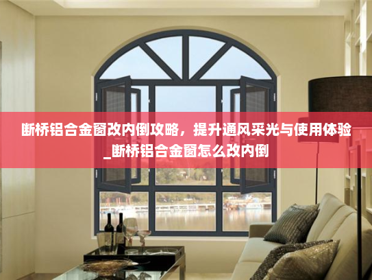 断桥铝合金窗改内倒攻略，提升通风采光与使用体验_断桥铝合金窗怎么改内倒