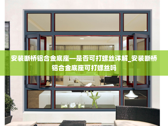 安装断桥铝合金底座—是否可打螺丝详解_安装断桥铝合金底座可打螺丝吗