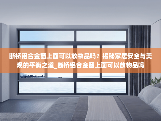 断桥铝合金窗上面可以放物品吗？揭秘家居安全与美观的平衡之道_断桥铝合金窗上面可以放物品吗