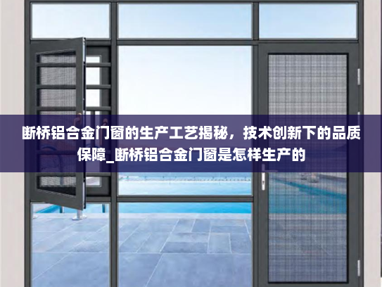 断桥铝合金门窗的生产工艺揭秘，技术创新下的品质保障_断桥铝合金门窗是怎样生产的