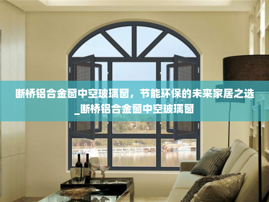 断桥铝合金窗中空玻璃窗，节能环保的未来家居之选_断桥铝合金窗中空玻璃窗
