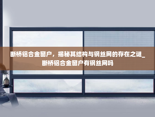 断桥铝合金窗户，揭秘其结构与钢丝网的存在之谜_断桥铝合金窗户有钢丝网吗