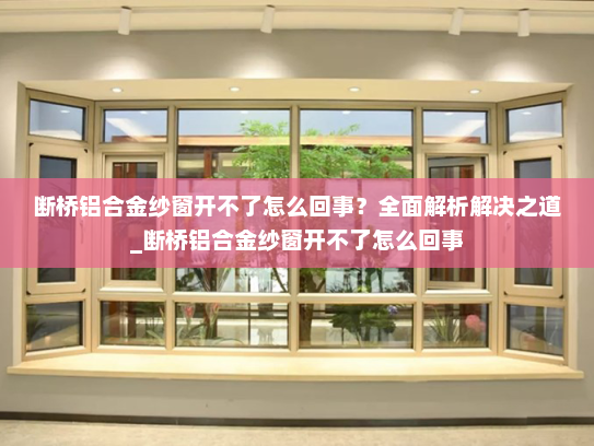 断桥铝合金纱窗开不了怎么回事？全面解析解决之道_断桥铝合金纱窗开不了怎么回事
