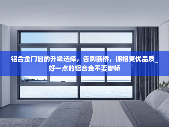 铝合金门窗的升级选择，告别断桥，拥抱更优品质_好一点的铝合金不要断桥