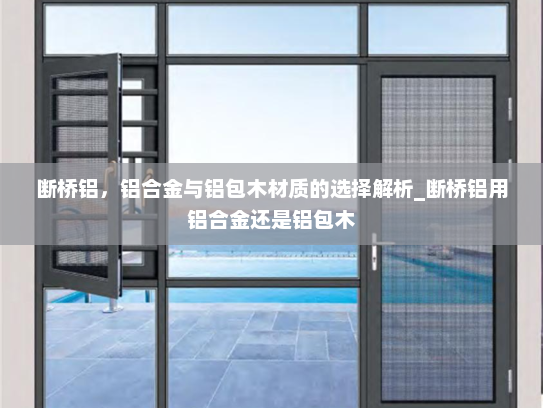 断桥铝，铝合金与铝包木材质的选择解析_断桥铝用铝合金还是铝包木
