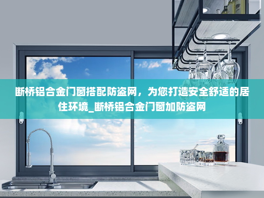断桥铝合金门窗搭配防盗网，为您打造安全舒适的居住环境_断桥铝合金门窗加防盗网