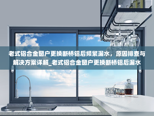 老式铝合金窗户更换断桥铝后频繁漏水，原因排查与解决方案详解_老式铝合金窗户更换断桥铝后漏水