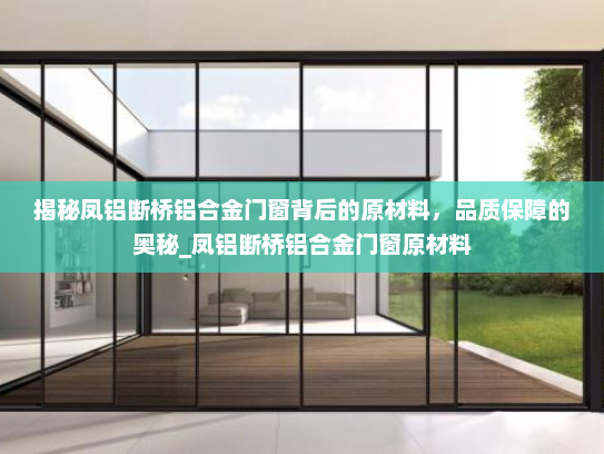 揭秘凤铝断桥铝合金门窗背后的原材料，品质保障的奥秘_凤铝断桥铝合金门窗原材料