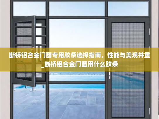 断桥铝合金门窗专用胶条选择指南，性能与美观并重_断桥铝合金门窗用什么胶条