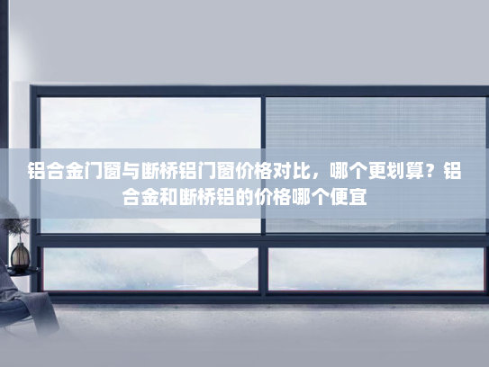铝合金门窗与断桥铝门窗价格对比，哪个更划算？铝合金和断桥铝的价格哪个便宜
