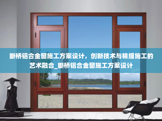 断桥铝合金窗施工方案设计，创新技术与精细施工的艺术融合_断桥铝合金窗施工方案设计