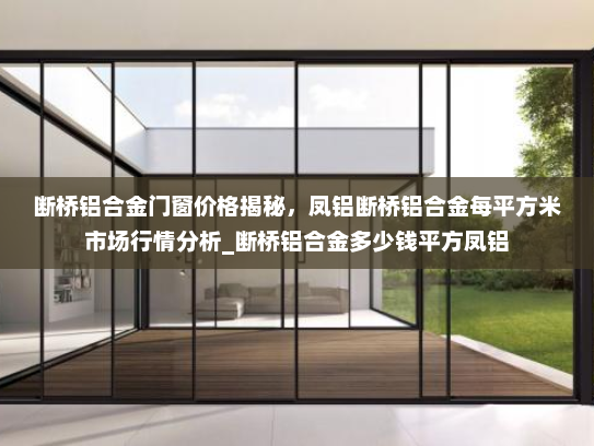 断桥铝合金门窗价格揭秘，凤铝断桥铝合金每平方米市场行情分析_断桥铝合金多少钱平方凤铝