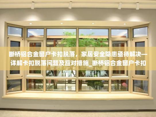 断桥铝合金窗户卡扣脱落，家居安全隐患亟待解决—详解卡扣脱落问题及应对措施_断桥铝合金窗户卡扣脱落打不开