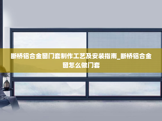 断桥铝合金窗门套制作工艺及安装指南_断桥铝合金窗怎么做门套