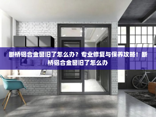 断桥铝合金窗旧了怎么办？专业修复与保养攻略！断桥铝合金窗旧了怎么办