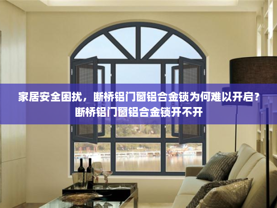 家居安全困扰，断桥铝门窗铝合金锁为何难以开启？断桥铝门窗铝合金锁开不开