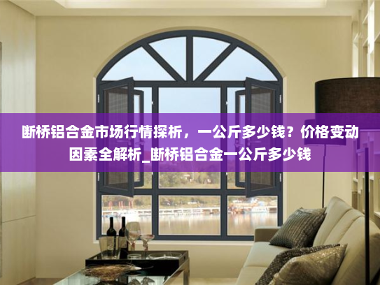 断桥铝合金市场行情探析，一公斤多少钱？价格变动因素全解析_断桥铝合金一公斤多少钱
