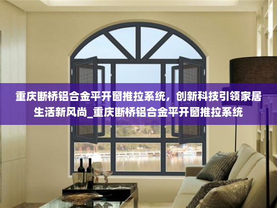 重庆断桥铝合金平开窗推拉系统，创新科技引领家居生活新风尚_重庆断桥铝合金平开窗推拉系统