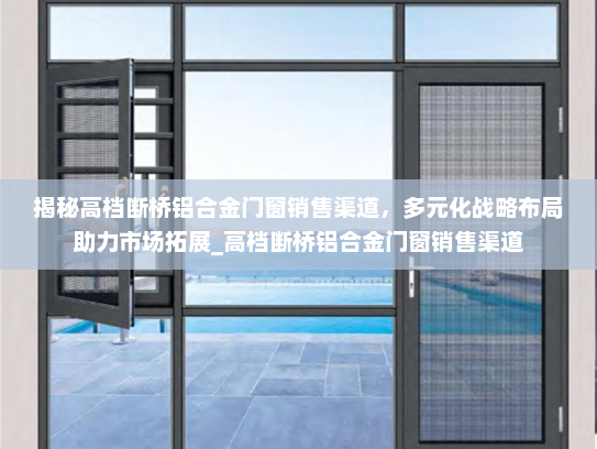 揭秘高档断桥铝合金门窗销售渠道，多元化战略布局助力市场拓展_高档断桥铝合金门窗销售渠道