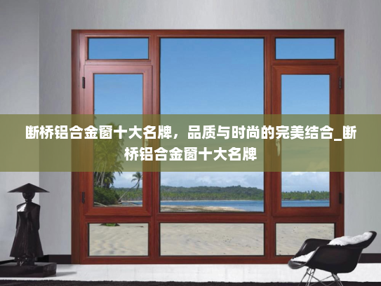 断桥铝合金窗十大名牌，品质与时尚的完美结合_断桥铝合金窗十大名牌