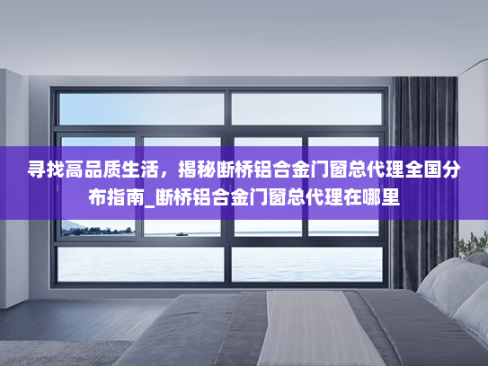寻找高品质生活,揭秘断桥铝合金门窗总代理全国分布指南_断桥铝合金门窗总代理在哪里 寻找高品质生活,揭秘断桥铝合金门窗总代理全国分布指南_断桥铝合金门窗总代理在哪里