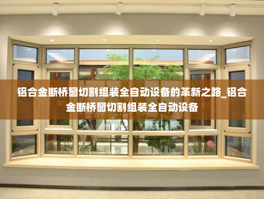 铝合金断桥窗切割组装全自动设备的革新之路_铝合金断桥窗切割组装全自动设备