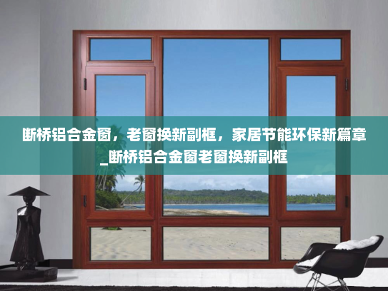 断桥铝合金窗，老窗换新副框，家居节能环保新篇章_断桥铝合金窗老窗换新副框