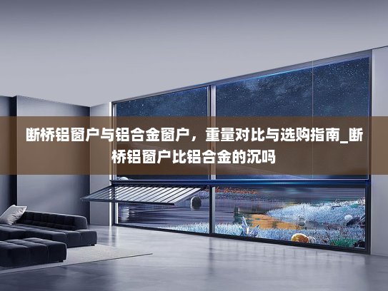断桥铝窗户与铝合金窗户，重量对比与选购指南_断桥铝窗户比铝合金的沉吗