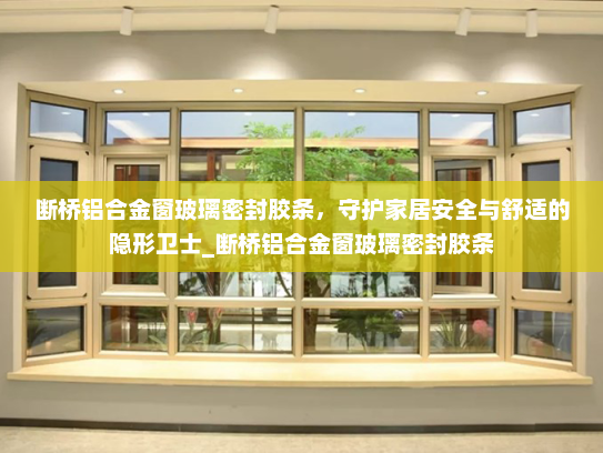 断桥铝合金窗玻璃密封胶条，守护家居安全与舒适的隐形卫士_断桥铝合金窗玻璃密封胶条