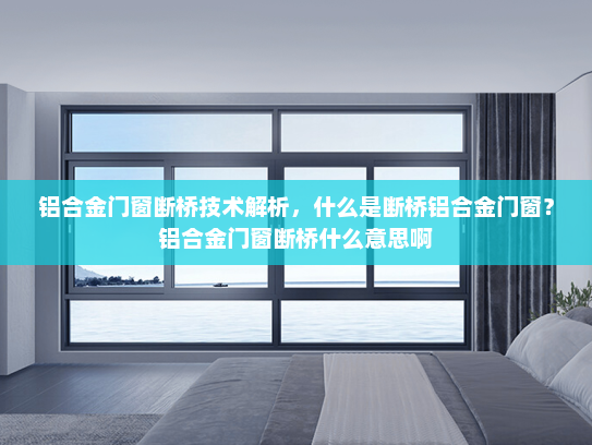 铝合金门窗断桥技术解析，什么是断桥铝合金门窗？铝合金门窗断桥什么意思啊