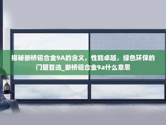 揭秘断桥铝合金9A的含义，性能卓越，绿色环保的门窗首选_断桥铝合金9a什么意思