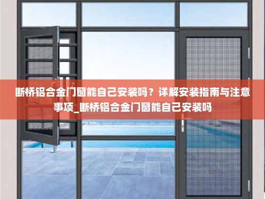 断桥铝合金门窗能自己安装吗？详解安装指南与注意事项_断桥铝合金门窗能自己安装吗