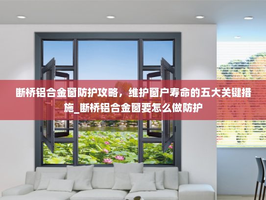 断桥铝合金窗防护攻略，维护窗户寿命的五大关键措施_断桥铝合金窗要怎么做防护