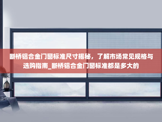 断桥铝合金门窗标准尺寸揭秘，了解市场常见规格与选购指南_断桥铝合金门窗标准都是多大的