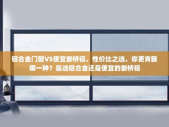 铝合金门窗VS便宜断桥铝，性价比之选，你更青睐哪一种？是选铝合金还是便宜的断桥铝
