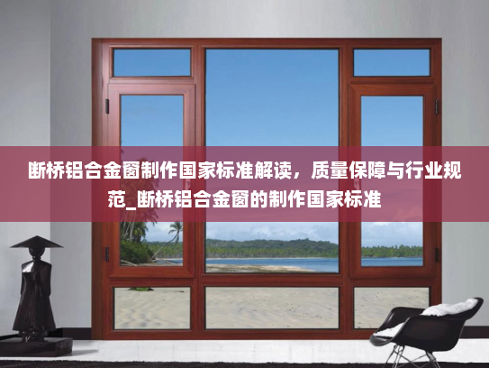 断桥铝合金窗制作国家标准解读，质量保障与行业规范_断桥铝合金窗的制作国家标准