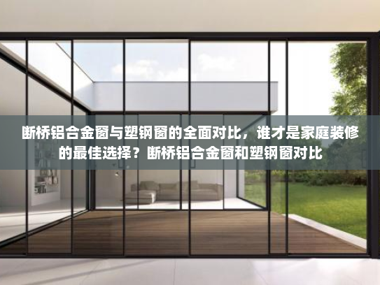 断桥铝合金窗与塑钢窗的全面对比，谁才是家庭装修的最佳选择？断桥铝合金窗和塑钢窗对比