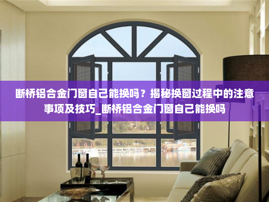 断桥铝合金门窗自己能换吗？揭秘换窗过程中的注意事项及技巧_断桥铝合金门窗自己能换吗