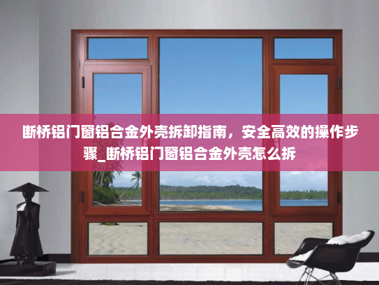 断桥铝门窗铝合金外壳拆卸指南，安全高效的操作步骤_断桥铝门窗铝合金外壳怎么拆