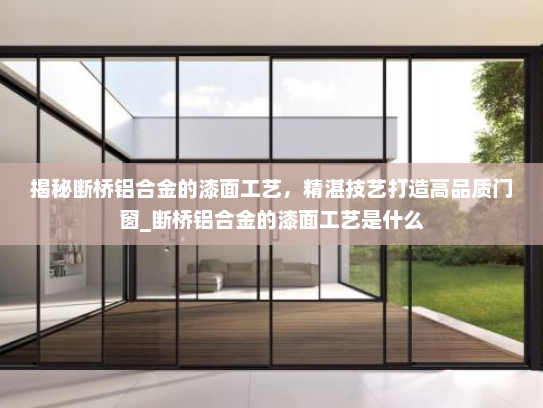 揭秘断桥铝合金的漆面工艺，精湛技艺打造高品质门窗_断桥铝合金的漆面工艺是什么