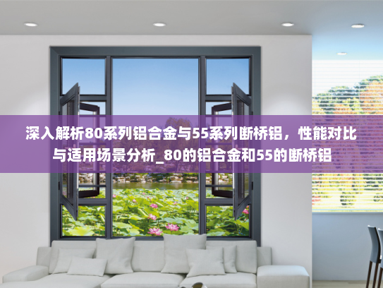 深入解析80系列铝合金与55系列断桥铝，性能对比与适用场景分析_80的铝合金和55的断桥铝