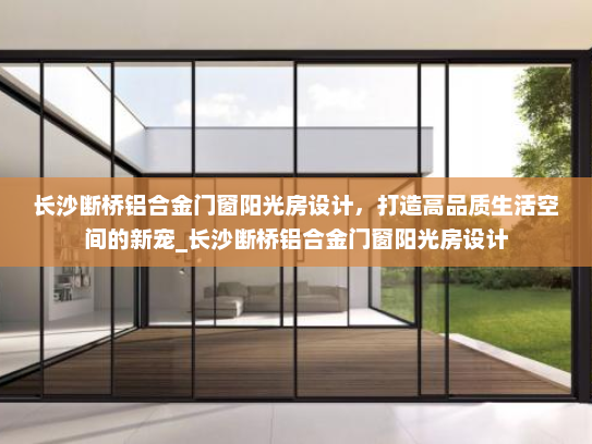 长沙断桥铝合金门窗阳光房设计，打造高品质生活空间的新宠_长沙断桥铝合金门窗阳光房设计