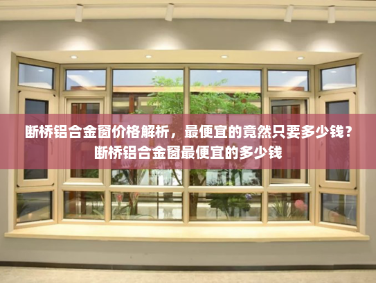 断桥铝合金窗价格解析，最便宜的竟然只要多少钱？断桥铝合金窗最便宜的多少钱