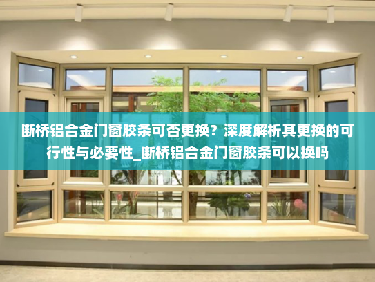 断桥铝合金门窗胶条可否更换？深度解析其更换的可行性与必要性_断桥铝合金门窗胶条可以换吗